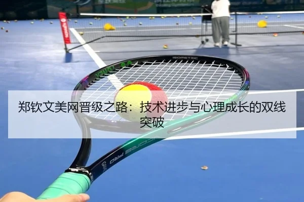 郑钦文美网晋级之路：技术进步与心理成长的双线突破