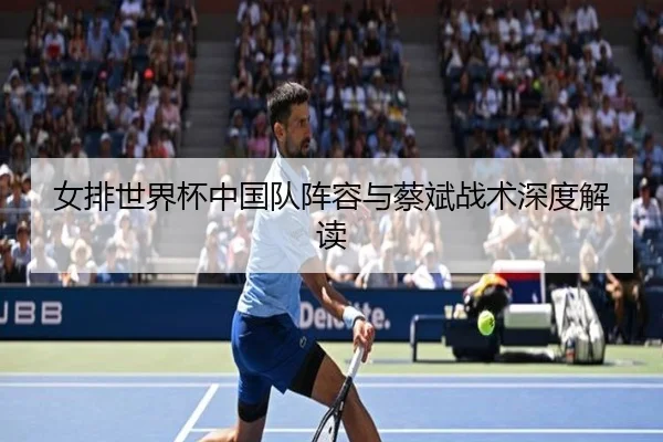 女排世界杯中国队阵容与蔡斌战术深度解读