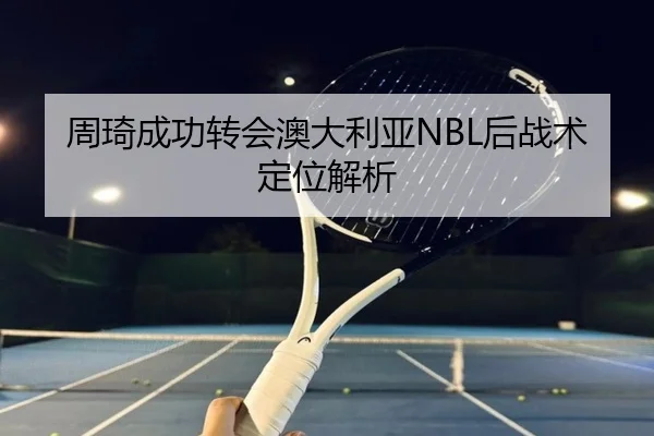 周琦成功转会澳大利亚NBL后战术定位解析